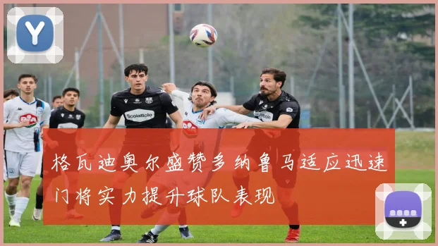 格瓦迪奥尔盛赞多纳鲁马适应迅速门将实力提升球队表现