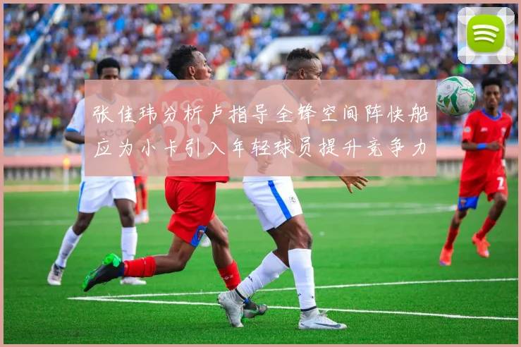 张佳玮分析卢指导全锋空间阵快船应为小卡引入年轻球员提升竞争力