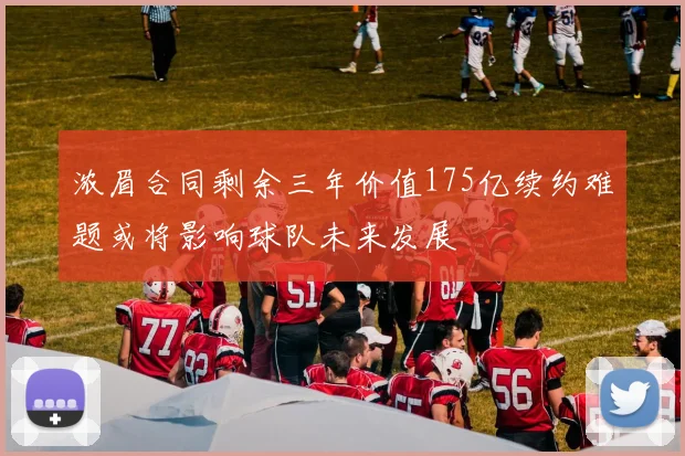 浓眉合同剩余三年价值175亿续约难题或将影响球队未来发展