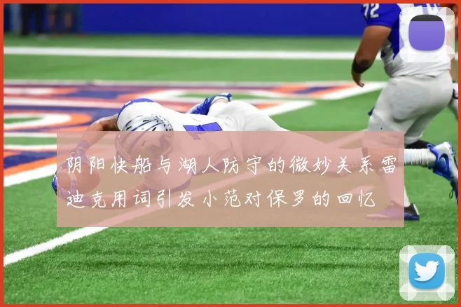 阴阳快船与湖人防守的微妙关系雷迪克用词引发小范对保罗的回忆