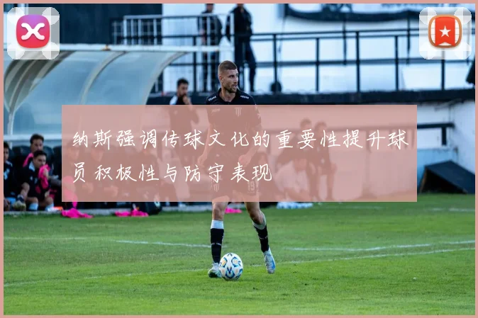 纳斯强调传球文化的重要性提升球员积极性与防守表现