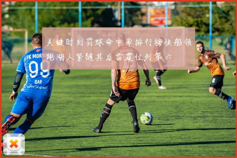 关键时刻罚球命中率排行榜快船领跑湖人紧随其后雷霆位列第六