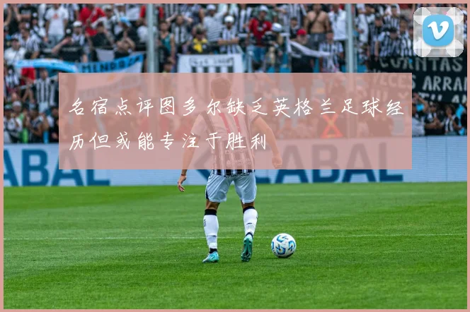 名宿点评图多尔缺乏英格兰足球经历但或能专注于胜利