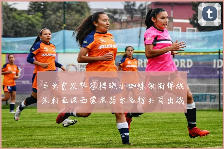 马竞首发阵容揭晓小蜘蛛领衔锋线朱利亚诺西蒙尼瑟尔洛特共同出战