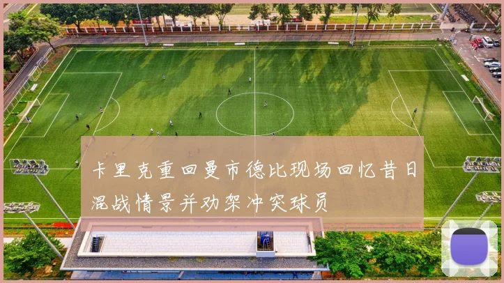 卡里克重回曼市德比现场回忆昔日混战情景并劝架冲突球员