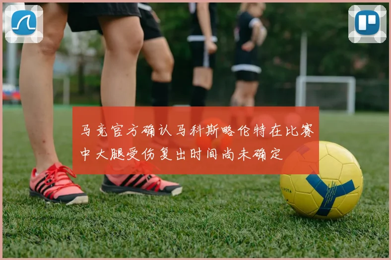 马竞官方确认马科斯略伦特在比赛中大腿受伤复出时间尚未确定