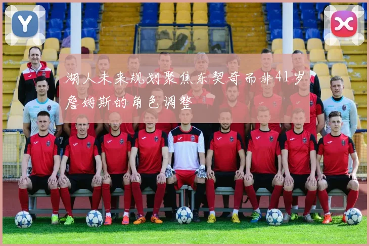 湖人未来规划聚焦东契奇而非41岁詹姆斯的角色调整