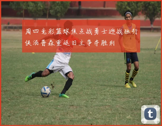 周四竞彩篮球焦点战勇士迎战独行侠汤普森重返旧主争夺胜利