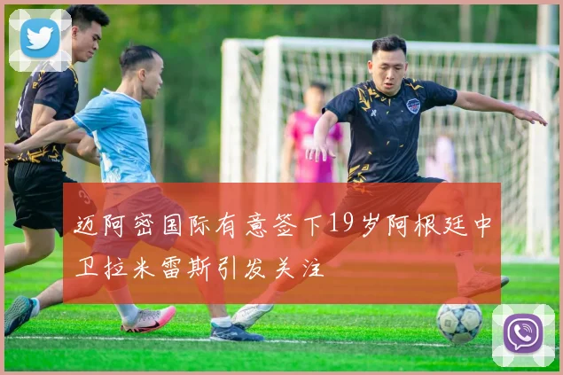 迈阿密国际有意签下19岁阿根廷中卫拉米雷斯引发关注