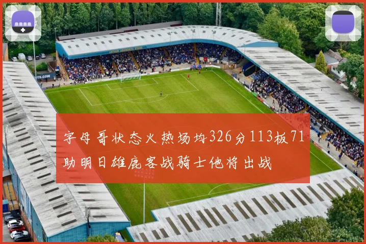 字母哥状态火热场均326分113板71助明日雄鹿客战骑士他将出战