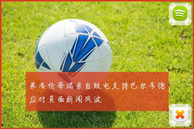 弗洛伦蒂诺亲自致电支持巴尔韦德应对负面新闻风波