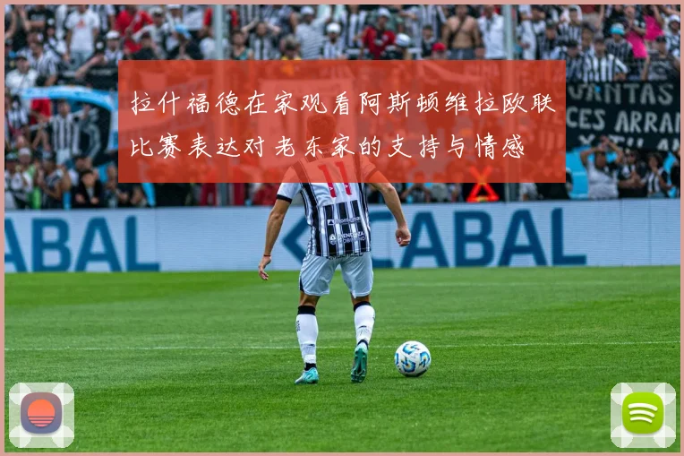 拉什福德在家观看阿斯顿维拉欧联比赛表达对老东家的支持与情感