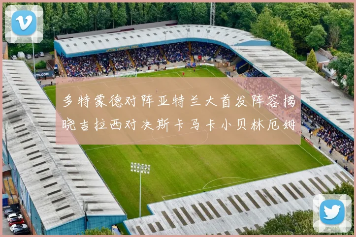 多特蒙德对阵亚特兰大首发阵容揭晓吉拉西对决斯卡马卡小贝林厄姆出战