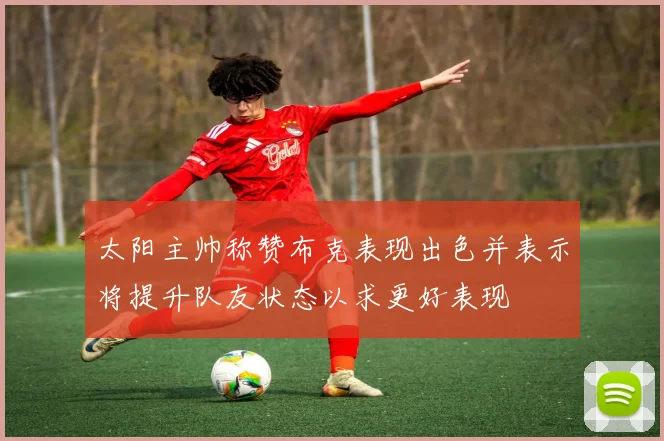 太阳主帅称赞布克表现出色并表示将提升队友状态以求更好表现