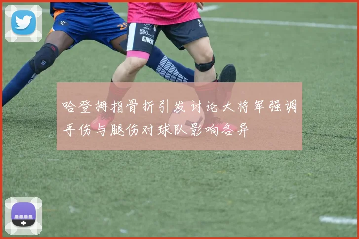 哈登拇指骨折引发讨论大将军强调手伤与腿伤对球队影响各异