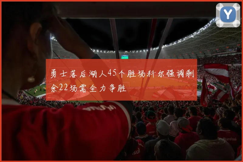 勇士落后湖人45个胜场科尔强调剩余22场需全力争胜
