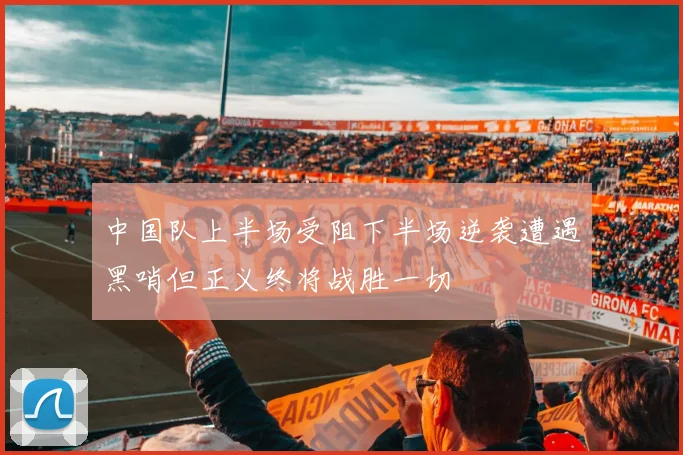 中国队上半场受阻下半场逆袭遭遇黑哨但正义终将战胜一切