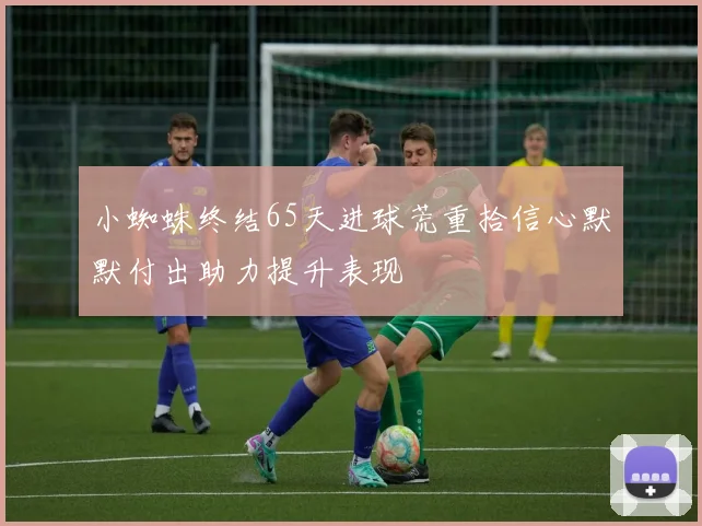 小蜘蛛终结65天进球荒重拾信心默默付出助力提升表现