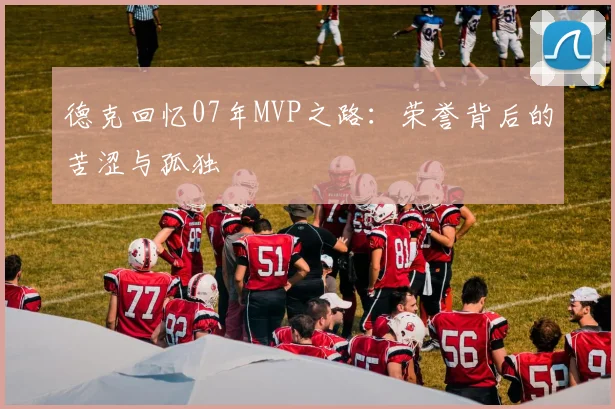 德克回忆07年MVP之路：荣誉背后的苦涩与孤独
