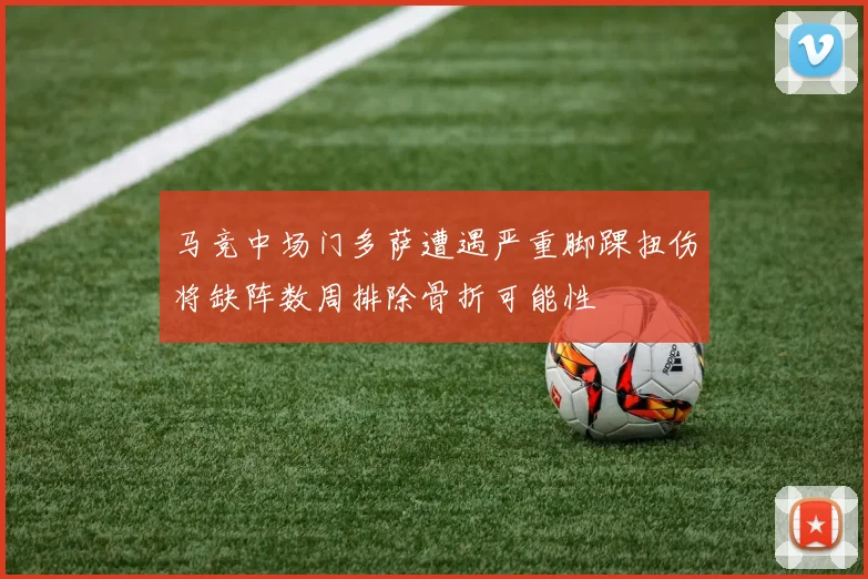 马竞中场门多萨遭遇严重脚踝扭伤将缺阵数周排除骨折可能性