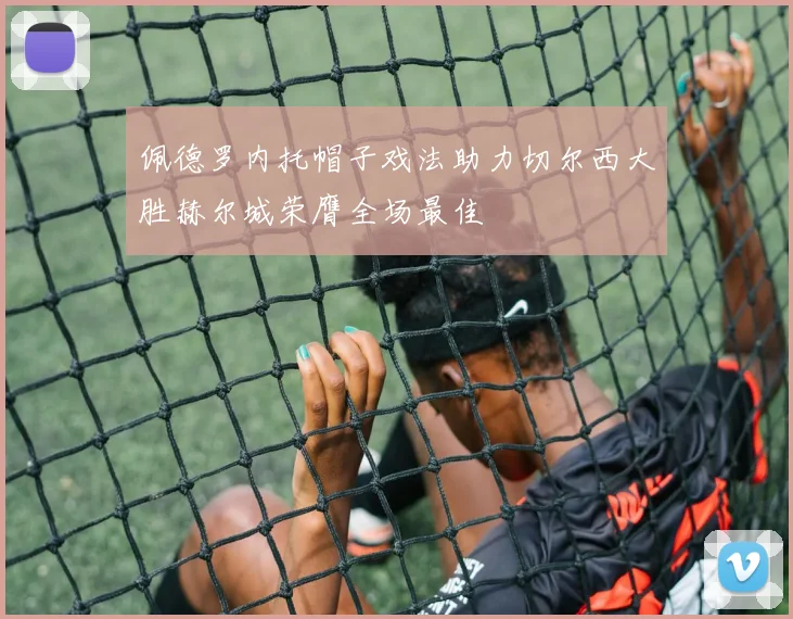 佩德罗内托帽子戏法助力切尔西大胜赫尔城荣膺全场最佳