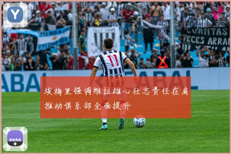 埃梅里强调维拉雄心壮志责任在肩推动俱乐部全面提升