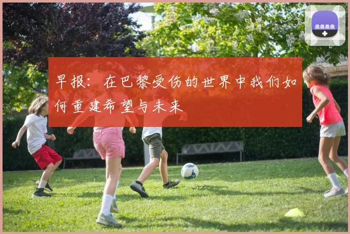 早报：在巴黎受伤的世界中我们如何重建希望与未来