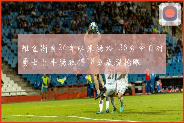 维金斯自26年以来场均136分今日对勇士上半场独得18分表现抢眼