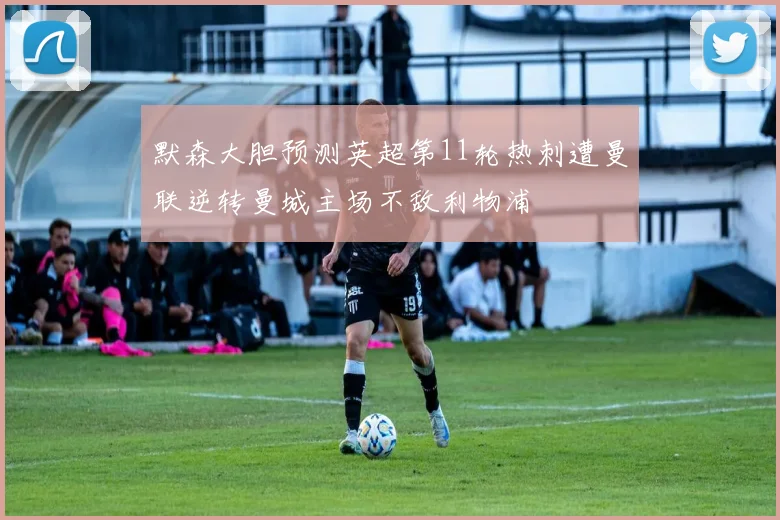 默森大胆预测英超第11轮热刺遭曼联逆转曼城主场不敌利物浦