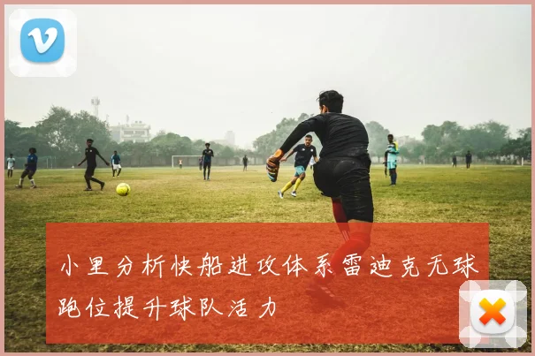 小里分析快船进攻体系雷迪克无球跑位提升球队活力