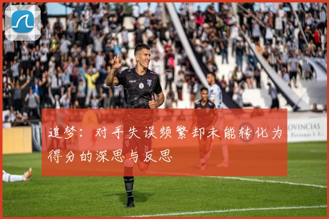 追梦：对手失误频繁却未能转化为得分的深思与反思