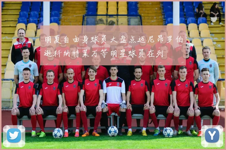 明夏自由身球员大盘点迈尼昂罗伯逊科纳特莱万等明星球员在列