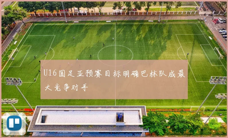 U16国足亚预赛目标明确巴林队成最大竞争对手