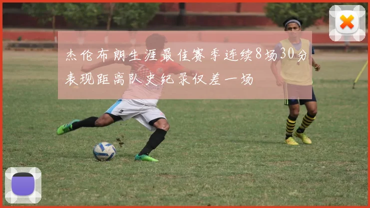 杰伦布朗生涯最佳赛季连续8场30分表现距离队史纪录仅差一场