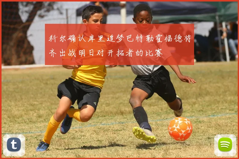 科尔确认库里追梦巴特勒霍福德将齐出战明日对开拓者的比赛