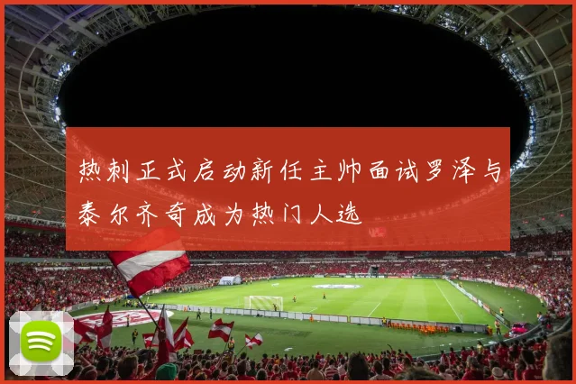 热刺正式启动新任主帅面试罗泽与泰尔齐奇成为热门人选