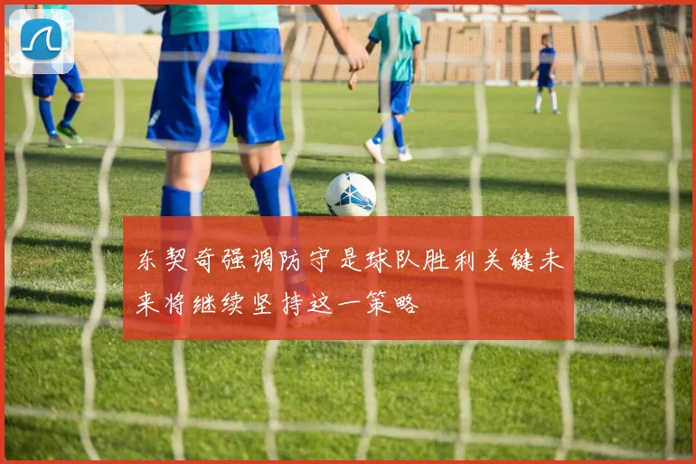 东契奇强调防守是球队胜利关键未来将继续坚持这一策略