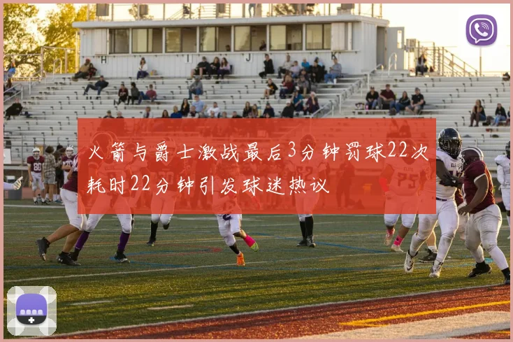 火箭与爵士激战最后3分钟罚球22次耗时22分钟引发球迷热议