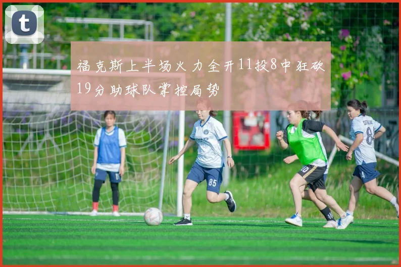 福克斯上半场火力全开11投8中狂砍19分助球队掌控局势