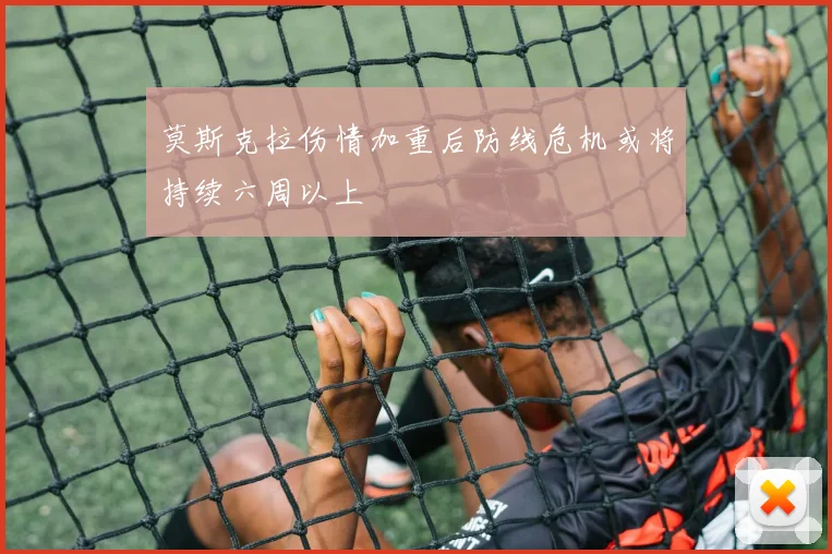 莫斯克拉伤情加重后防线危机或将持续六周以上