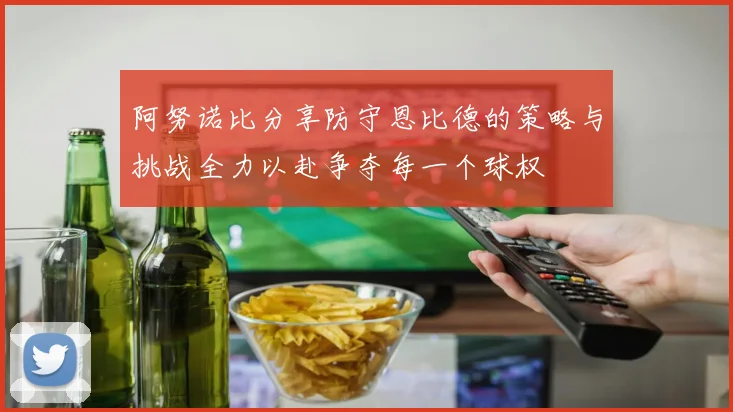 阿努诺比分享防守恩比德的策略与挑战全力以赴争夺每一个球权