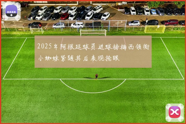 2025年阿根廷球员进球榜梅西领衔小蜘蛛紧随其后表现抢眼