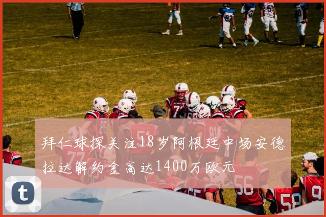 拜仁球探关注18岁阿根廷中场安德拉达解约金高达1400万欧元