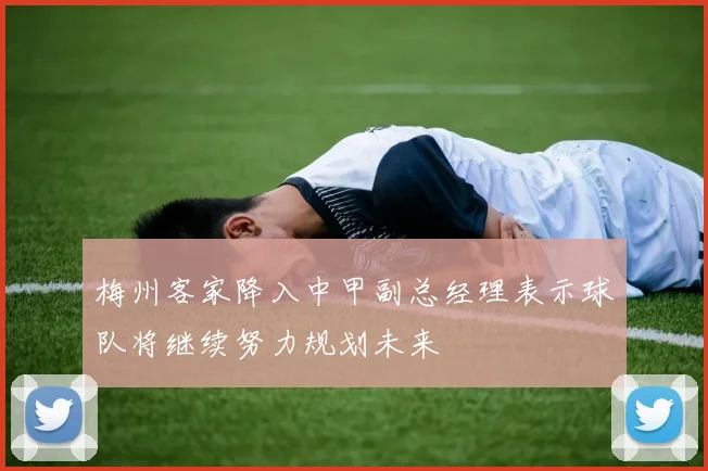 梅州客家降入中甲副总经理表示球队将继续努力规划未来