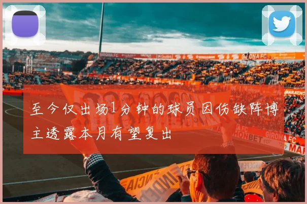 至今仅出场1分钟的球员因伤缺阵博主透露本月有望复出