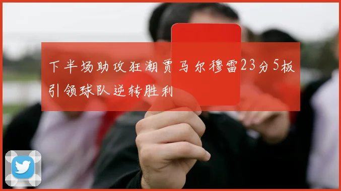 下半场助攻狂潮贾马尔穆雷23分5板引领球队逆转胜利