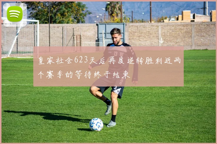 皇家社会623天后再度逆转胜利近两个赛季的等待终于结束