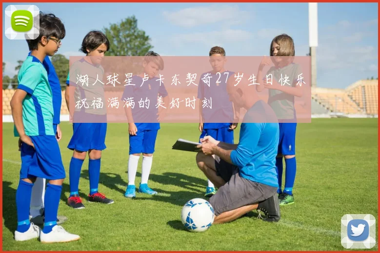 湖人球星卢卡东契奇27岁生日快乐祝福满满的美好时刻