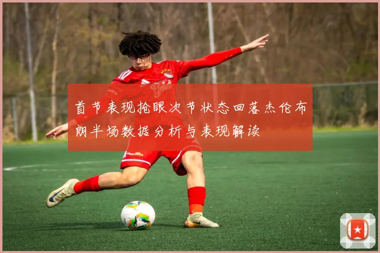 首节表现抢眼次节状态回落杰伦布朗半场数据分析与表现解读